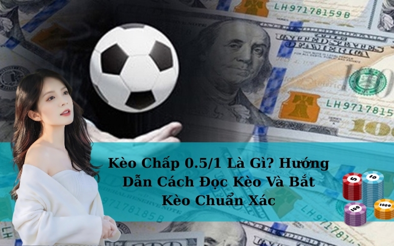 Kèo Chấp 0.5/1 Là Gì? Hướng Dẫn Cách Đọc Kèo Và Bắt Kèo Chuẩn Xác