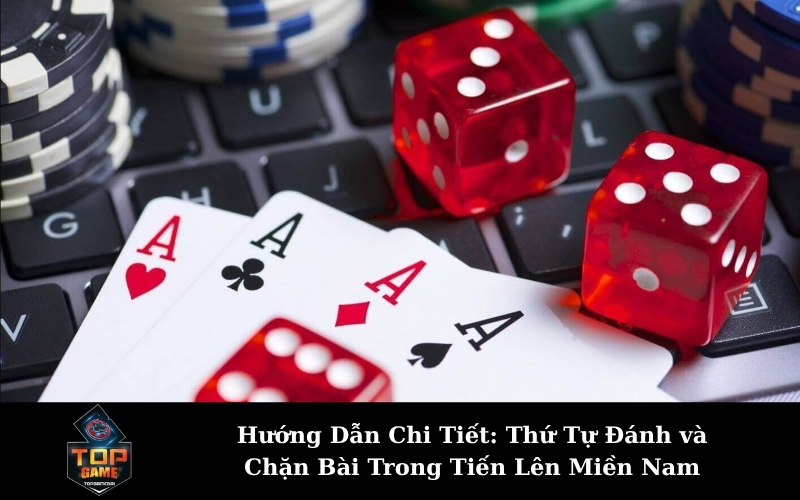 Hướng Dẫn Chi Tiết: Thứ Tự Đánh và Chặn Bài Trong Tiến Lên Miền Nam