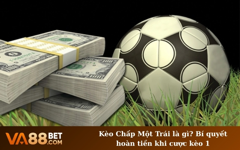 Kèo Chấp Một Trái là gì? Bí quyết hoàn tiền khi cược kèo 1